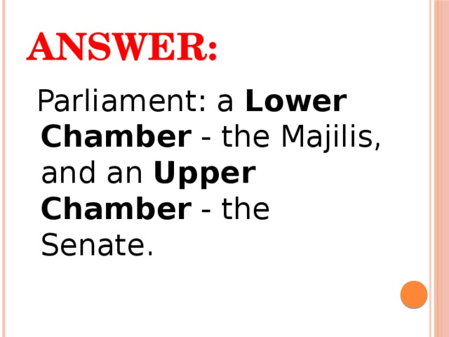 Answer:  Parliament: a  Lower Chamber  - the Majilis, and an  Upper Chamber  - the Senate. 