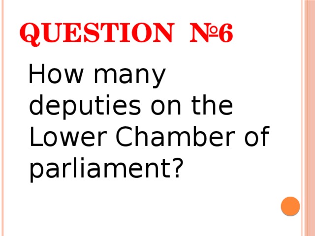 Question №6  How many deputies on the Lower Chamber of parliament? 