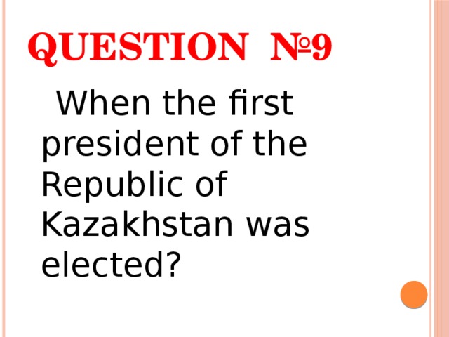 Question №9  When the first president of the Republic of Kazakhstan was elected? 