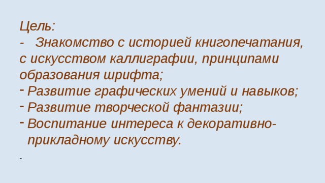 Цель: - Знакомство с историей книгопечатания, с искусством каллиграфии, принципами образования шрифта; Развитие графических умений и навыков; Развитие творческой фантазии; Воспитание интереса к декоративно-прикладному искусству. - 