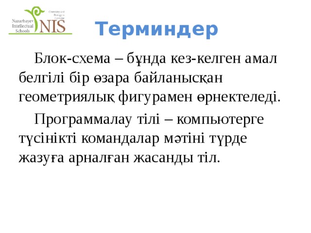 Терминдер  Блок-схема – бұнда кез-келген амал белгілі бір өзара байланысқан геометриялық фигурамен өрнектеледі.  Программалау тілі – компьютерге түсінікті командалар мәтіні түрде жазуға арналған жасанды тіл. 