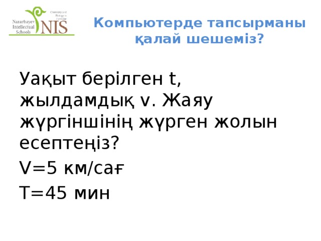 Компьютерде тапсырманы қалай шешеміз? Уақыт берілген t, жылдамдық v. Жаяу жүргіншінің жүрген жолын есептеңіз? V=5 км/сағ T=45 мин 
