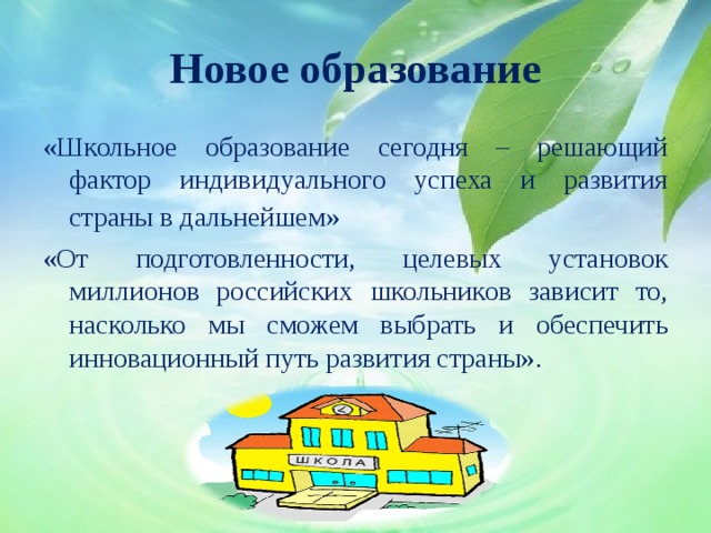 Новое образование «Школьное образование сегодня – решающий фактор индивидуального успеха и развития страны в дальнейшем»  «От подготовленности, целевых установок миллионов российских школьников зависит то, насколько мы сможем выбрать и обеспечить инновационный путь развития страны». 