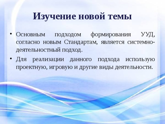 Изучение новой темы Основным подходом формирования УУД, согласно новым Стандартам, является системно-деятельностный подход. Для реализации данного подхода использую проектную, игровую и другие виды деятельности. 