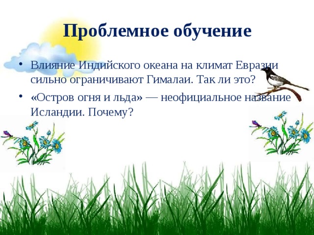 Проблемное обучение Влияние Индийского океана на климат Евразии сильно ограничивают Гималаи. Так ли это? «Остров огня и льда» — неофициальное название Исландии. Почему?  