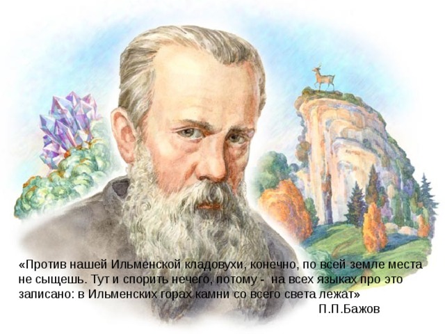 «Против нашей Ильменской кладовухи, конечно, по всей земле места не сыщешь. Тут и спорить нечего, потому - на всех языках про это записано: в Ильменских горах камни со всего света лежат»  П.П.Бажов 