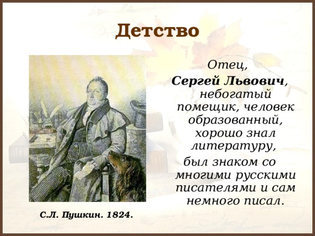 Детство Отец, Сергей Львович , небогатый помещик, человек образованный, хорошо знал литературу, был знаком со многими русскими писателями и сам немного писал. С.Л. Пушкин. 1824. 