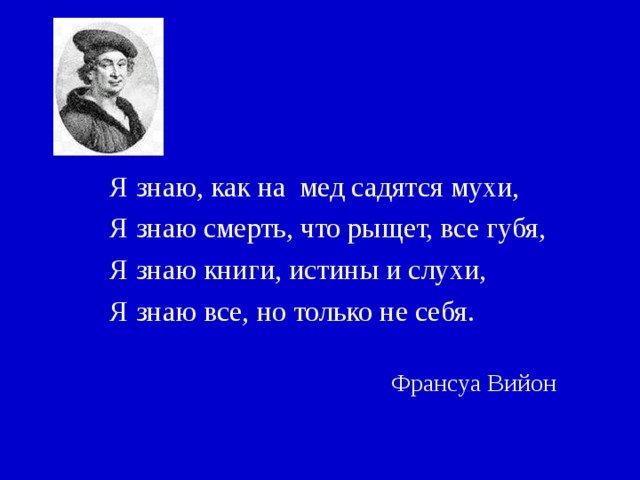 Я знаю, как на мед садятся мухи, Я знаю смерть, что рыщет, все губя, Я знаю книги, истины и слухи, Я знаю все, но только не себя. Франсуа Вийон 