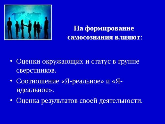 На формирование  самосознания влияют : Оценки окружающих и статус в группе сверстников. Соотношение «Я-реальное» и «Я-идеальное». Оценка результатов своей деятельности.  