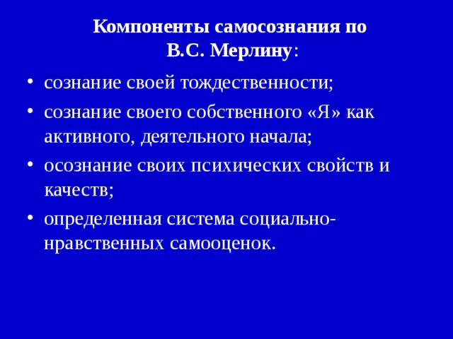 Компоненты самосознания по  В.С. Мерлину : сознание своей тождественности; сознание своего собственного «Я» как активного, деятельного начала; осознание своих психических свойств и качеств; определенная система социально-нравственных самооценок.  