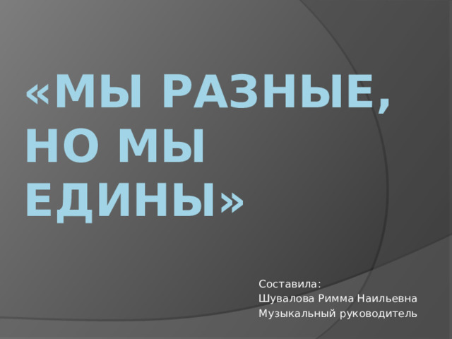 «мы разные, но мы едины» Составила: Шувалова Римма Наильевна Музыкальный руководитель 