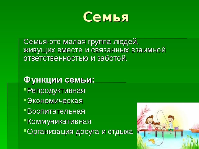 Семья Семья-это малая группа людей, живущих вместе и связанных взаимной ответственностью и заботой. Функции семьи: Репродуктивная Экономическая Воспитательная Коммуникативная Организация досуга и отдыха 