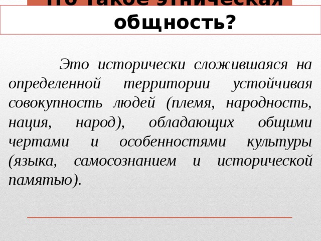 Что такое этническая общность?  Это исторически сложившаяся на определенной территории устойчивая совокупность людей (племя, народность, нация, народ), обладающих общими чертами и особенностями культуры (языка, самосознанием и исторической памятью). 