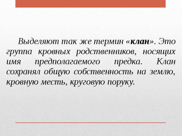  Выделяют так же термин « клан ». Это группа кровных родственников, носящих имя предполагаемого предка. Клан сохранял общую собственность на землю, кровную месть, круговую поруку. 