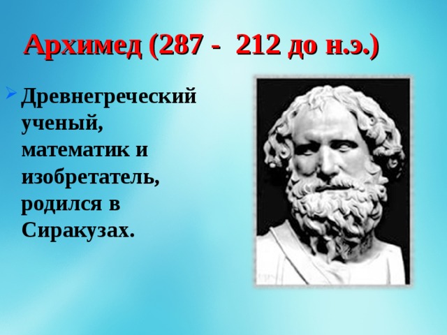 Архимед (287 - 212 до н.э.) Древнегреческий ученый, математик и изобретатель, родился в Сиракузах. 