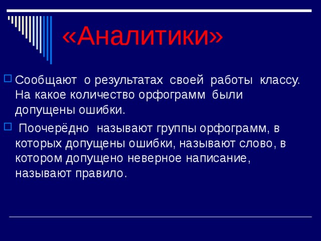 «Аналитики»   Сообщают о результатах своей работы классу. На какое количество орфограмм были допущены ошибки.  Поочерёдно называют группы орфограмм, в которых допущены ошибки, называют слово, в котором допущено неверное написание, называют правило.  