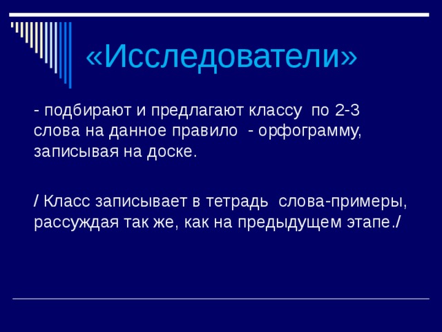 «Исследователи» - подбирают и предлагают классу по 2-3 слова на данное правило - орфограмму, записывая на доске. / Класс записывает в тетрадь слова-примеры, рассуждая так же, как на предыдущем этапе./ 