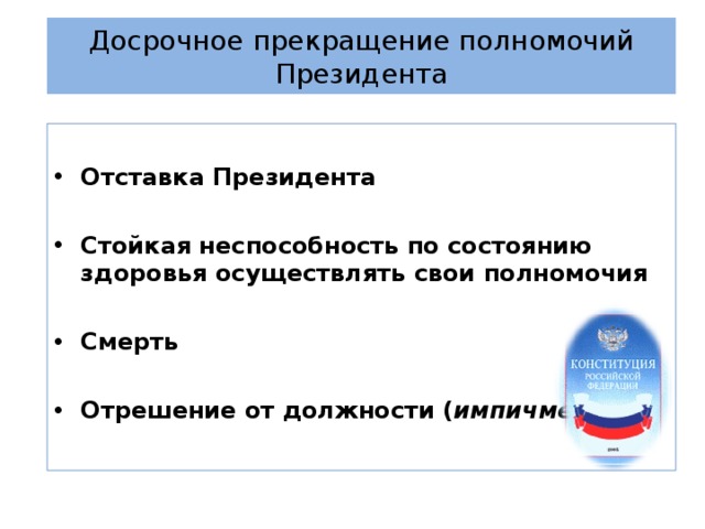 Досрочное прекращение полномочий Президента Отставка Президента  Стойкая неспособность по состоянию здоровья осуществлять свои полномочия  Смерть  Отрешение от должности ( импичмент ) 