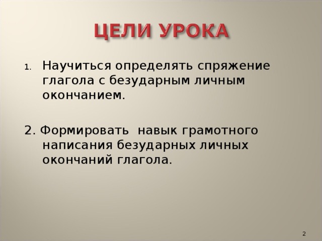 Научиться определять спряжение глагола с безударным личным окончанием.  2. Формировать навык грамотного написания безударных личных окончаний глагола.  