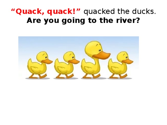 “ Quack, quack!” quacked the ducks.  Are you going to the river? 