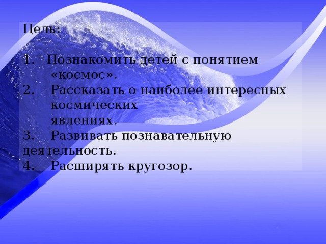 Цель:   1. Познакомить детей с понятием  «космос».  2. Рассказать о наиболее интересных  космических  явлениях.  3. Развивать познавательную деятельность.  4. Расширять кругозор. 