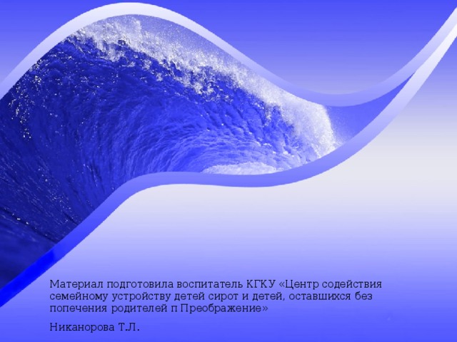 Материал подготовила воспитатель КГКУ «Центр содействия семейному устройству детей сирот и детей, оставшихся без попечения родителей п Преображение» Никанорова Т.Л. 