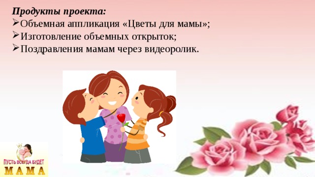 Продукты проекта: Объемная аппликация «Цветы для мамы»; Изготовление объемных открыток; Поздравления мамам через видеоролик. 