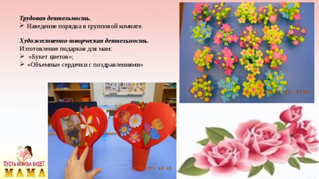 Трудовая деятельность. Наведение порядка в групповой комнате. Художественно-творческая деятельность. Изготовление подарков для мам: «Букет цветов»; «Объемные сердечки с поздравлениями» 