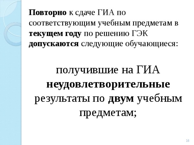 Повторно к сдаче ГИА по соответствующим учебным предметам в текущем  году по решению ГЭК допускаются следующие обучающиеся: получившие на ГИА неудовлетворительные результаты по двум учебным предметам;  