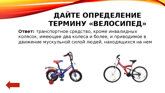 Дайте определение термину «велосипед» Ответ: транспортное средство, кроме инвалидных колясок, имеющее два колеса и более, и приводимое в движение мускульной силой людей, находящихся на нем 
