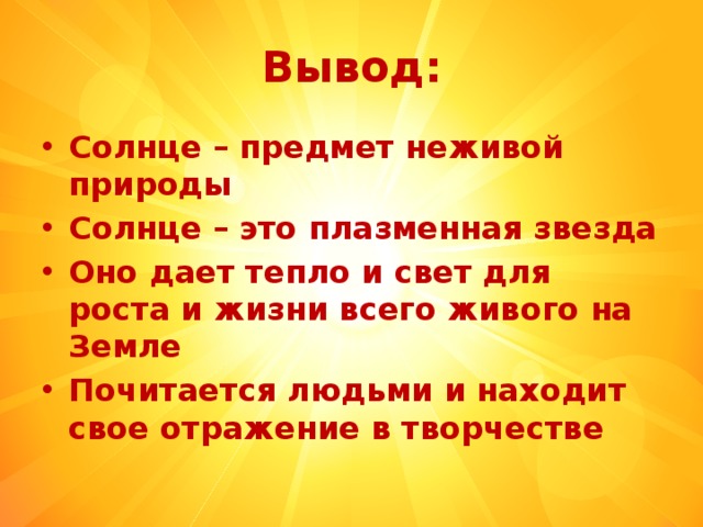 Вывод: Солнце – предмет неживой природы Солнце – это плазменная звезда Оно дает тепло и свет для роста и жизни всего живого на Земле Почитается людьми и находит свое отражение в творчестве 