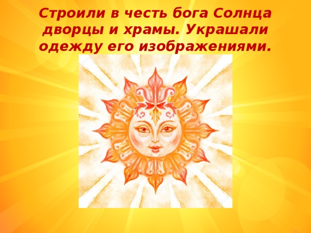 Строили в честь бога Солнца дворцы и храмы. Украшали одежду его изображениями. 