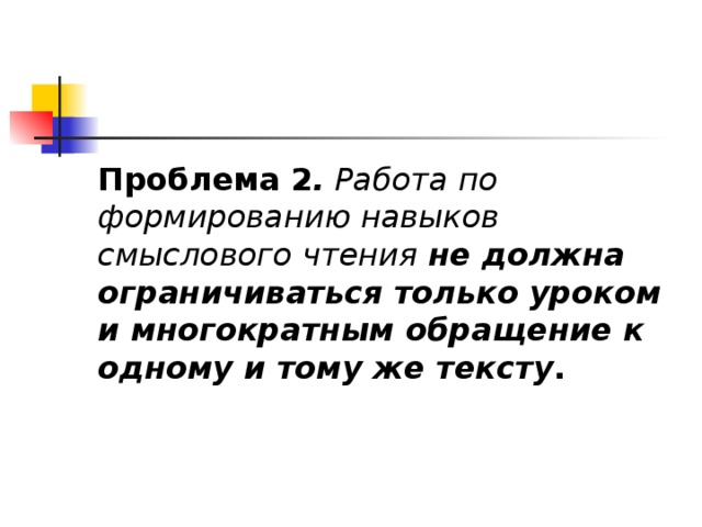 Проблема 2 .  Работа по формированию навыков смыслового чтения не должна ограничиваться только уроком и многократным обращение к одному и тому же тексту .  