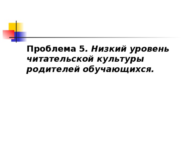 Проблема 5 .   Низкий уровень читательской культуры родителей обучающихся.  