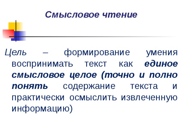 Смысловое чтение Цель – формирование умения воспринимать текст как единое смысловое целое (точно и полно понять содержание текста и практически осмыслить извлеченную информацию) 