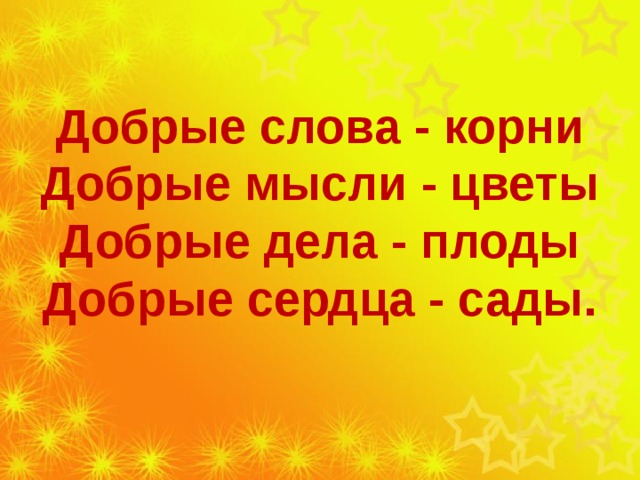 Добрые слова - корни Добрые мысли - цветы Добрые дела - плоды Добрые сердца - сады.