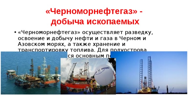 «Черноморнефтегаз» -  добыча ископаемых «Черноморнефтегаз» осуществляет разведку, освоение и добычу нефти и газа в Черном и Азовском морях, а также хранение и транспортировку топлива. Для полуострова компания является основным поставщиком газа. 