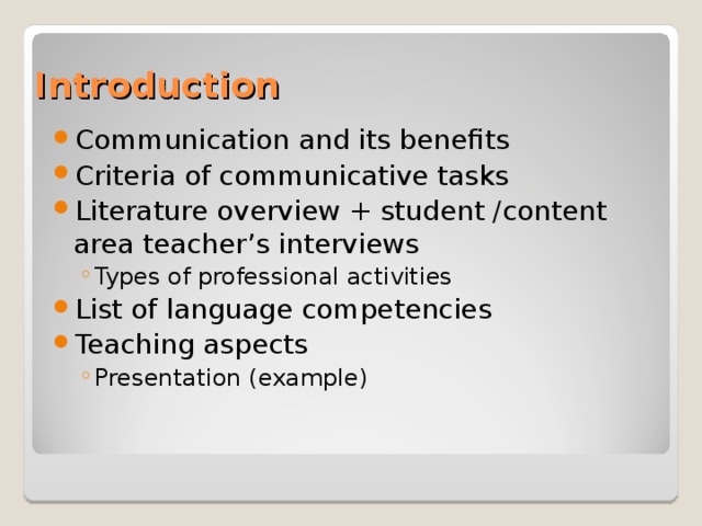 Introduction Communication and its benefits Criteria of communicative tasks Literature overview + student /content area teacher’s interviews Types of professional activities Types of professional activities List of language competencies Teaching aspects Presentation (example) Presentation (example) 