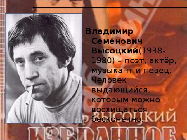  Владимир Семёнович Высоцкий (1938-1980) – поэт, актёр, музыкант и певец. Человек выдающийся, которым можно восхищаться бесконечно. 