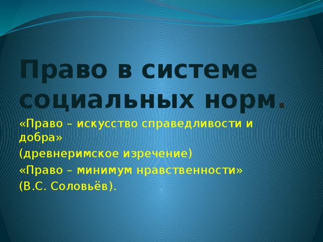 Право в системе социальных норм . «Право – искусство справедливости и добра» (древнеримское изречение) «Право – минимум нравственности» (В.С. Соловьёв). 