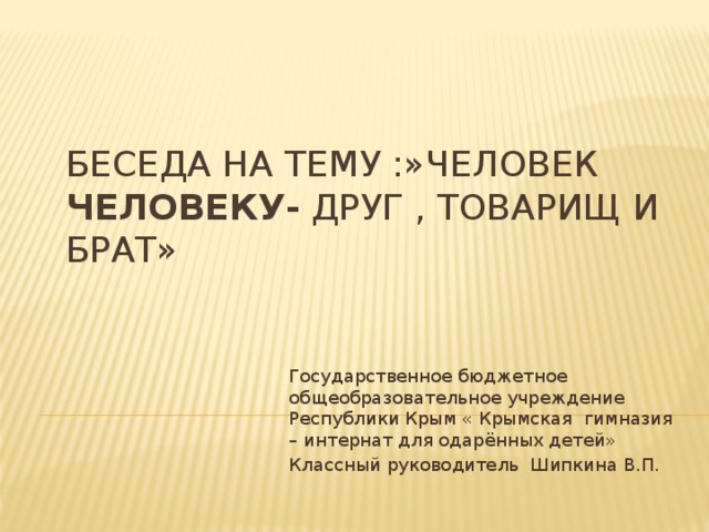БЕСЕДА НА ТЕМУ :»Человек человеку- друг , товарищ и брат» Государственное бюджетное общеобразовательное учреждение Республики Крым « Крымская гимназия – интернат для одарённых детей» Классный руководитель Шипкина В.П. 