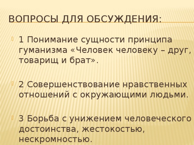 Вопросы для обсуждения: 1 Понимание сущности принципа гуманизма «Человек человеку – друг, товарищ и брат». 2 Совершенствование нравственных отношений с окружающими людьми. 3 Борьба с унижением человеческого достоинства, жестокостью, нескромностью. 