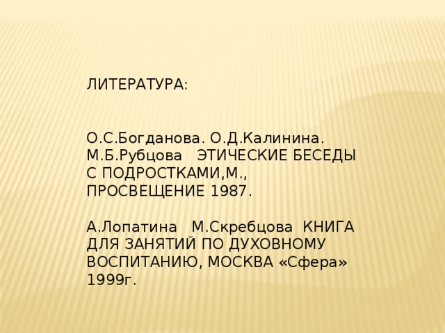 ЛИТЕРАТУРА: О.С.Богданова. О.Д.Калинина. М.Б.Рубцова ЭТИЧЕСКИЕ БЕСЕДЫ С ПОДРОСТКАМИ,М., ПРОСВЕЩЕНИЕ 1987. А.Лопатина М.Скребцова КНИГА ДЛЯ ЗАНЯТИЙ ПО ДУХОВНОМУ ВОСПИТАНИЮ, МОСКВА «Сфера» 1999г. 