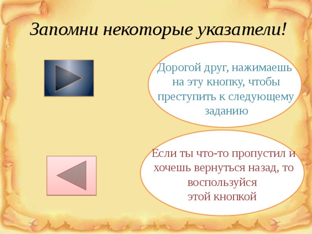 Запомни некоторые указатели! Дорогой друг, нажимаешь на эту кнопку, чтобы преступить к следующему заданию Если ты что-то пропустил и хочешь вернуться назад, то воспользуйся  этой кнопкой 