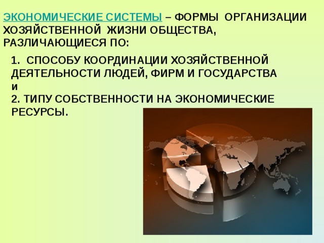 ЭКОНОМИЧЕСКИЕ СИСТЕМЫ – ФОРМЫ ОРГАНИЗАЦИИ ХОЗЯЙСТВЕННОЙ ЖИЗНИ ОБЩЕСТВА, РАЗЛИЧАЮЩИЕСЯ ПО:  СПОСОБУ КООРДИНАЦИИ ХОЗЯЙСТВЕННОЙ ДЕЯТЕЛЬНОСТИ ЛЮДЕЙ, ФИРМ И ГОСУДАРСТВА и 2. ТИПУ СОБСТВЕННОСТИ НА ЭКОНОМИЧЕСКИЕ РЕСУРСЫ.  