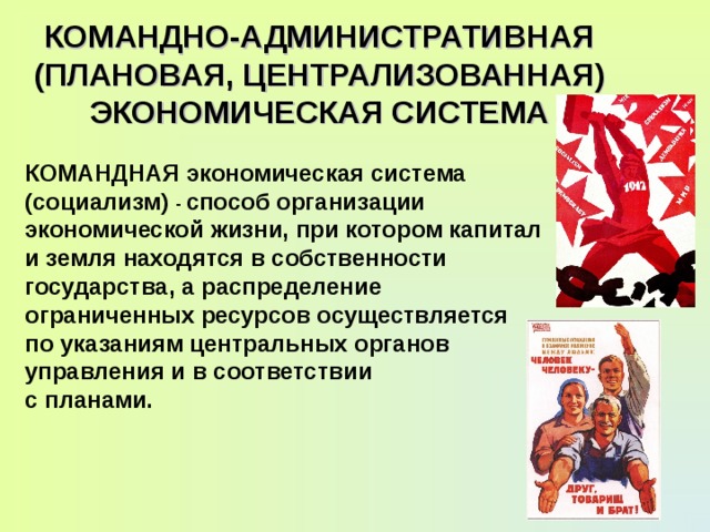 КОМАНДНО-АДМИНИСТРАТИВНАЯ  (ПЛАНОВАЯ, ЦЕНТРАЛИЗОВАННАЯ)  ЭКОНОМИЧЕСКАЯ СИСТЕМА КОМАНДНАЯ  экономическая система (социализм) -  способ организации экономической жизни, при котором капитал и земля находятся в собственности государства, а распределение ограниченных ресурсов осуществляется по указаниям центральных органов управления и в соответствии с планами. 