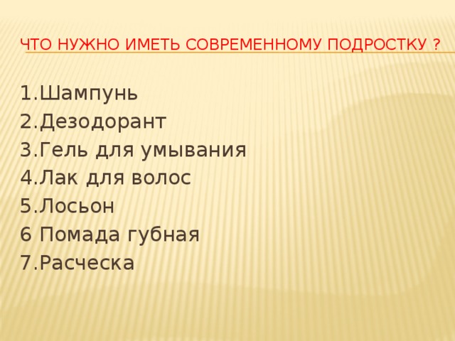 ЧТО НУЖНО ИМЕТЬ СОВРЕМЕННОМУ ПОДРОСТКУ ? 1.Шампунь 2.Дезодорант 3.Гель для умывания 4.Лак для волос 5.Лосьон 6 Помада губная 7.Расческа 