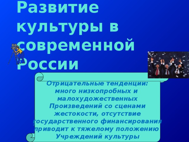 Развитие культуры в современной России Отрицательные тенденции: много низкопробных и малохудожественных Произведений со сценами  жестокости, отсутствие государственного финансирования приводит к тяжелому положению Учреждений культуры Положительные тенденции: широкий доступ к многообразию достижений человечества, отсутствие цензуры, уникальность многонациональной культуры 