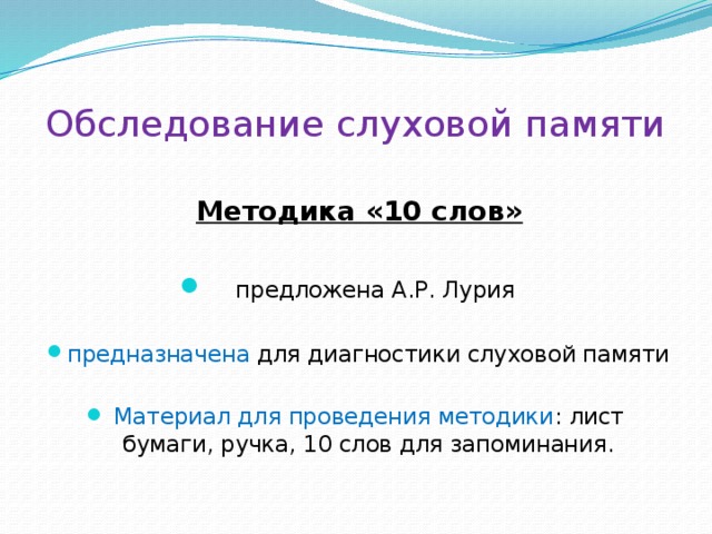 Обследование слуховой памяти Методика «10 слов»   предложена А.Р. Лурия предназначена для диагностики слуховой памяти Материал для проведения методики : лист бумаги, ручка, 10 слов для запоминания. 