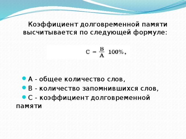 Коэффициент долговременной памяти высчитывается по следующей формуле: А - общее количество слов, В - количество запомнившихся слов, С - коэффициент долговременной памяти 